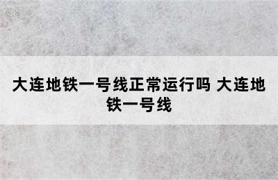 大连地铁一号线正常运行吗 大连地铁一号线